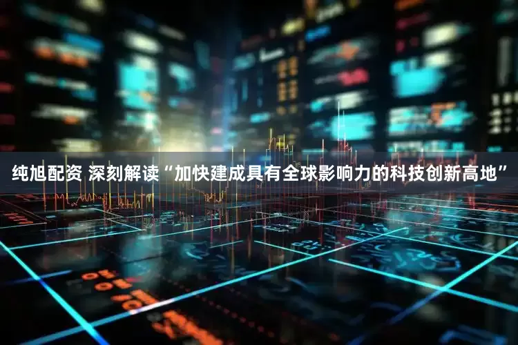 纯旭配资 深刻解读“加快建成具有全球影响力的科技创新高地”