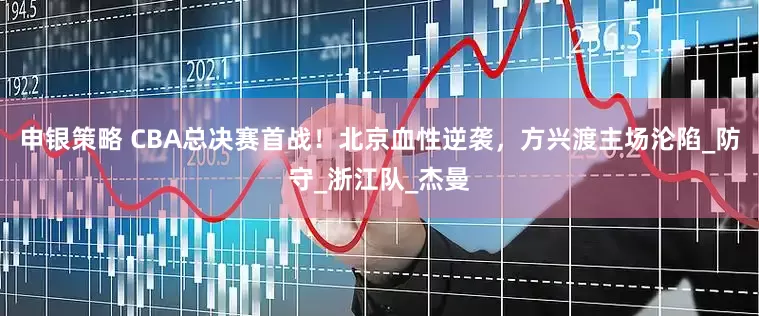 申银策略 CBA总决赛首战！北京血性逆袭，方兴渡主场沦陷_防守_浙江队_杰曼