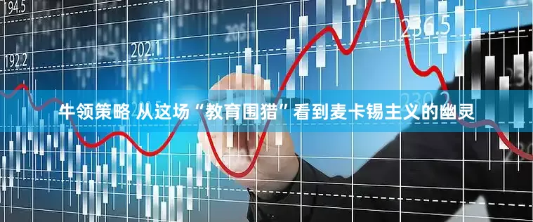 牛领策略 从这场“教育围猎”看到麦卡锡主义的幽灵