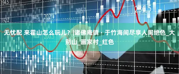 无忧配 来霍山怎么玩儿？|诸佛庵镇 · 于竹海间尽享人间绝色_大别山_画家村_红色