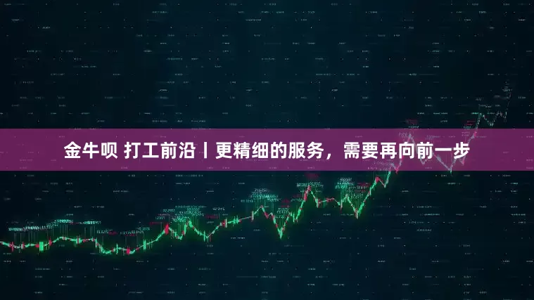 金牛呗 打工前沿丨更精细的服务，需要再向前一步