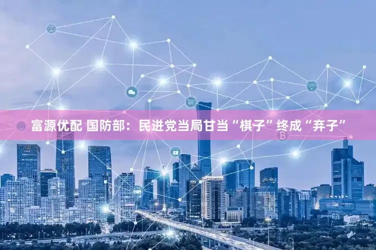富源优配 国防部：民进党当局甘当“棋子”终成“弃子”