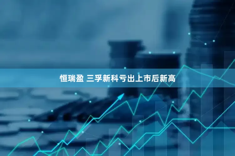 恒瑞盈 三孚新科亏出上市后新高