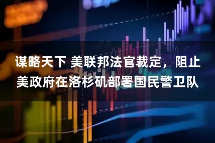 谋略天下 美联邦法官裁定，阻止美政府在洛杉矶部署国民警卫队