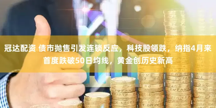 冠达配资 债市抛售引发连锁反应，科技股领跌，纳指4月来首度跌破50日均线，黄金创历史新高
