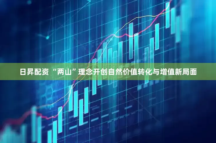 日昇配资 “两山”理念开创自然价值转化与增值新局面