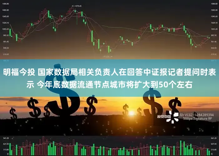 明福今投 国家数据局相关负责人在回答中证报记者提问时表示 今年底数据流通节点城市将扩大到50个左右