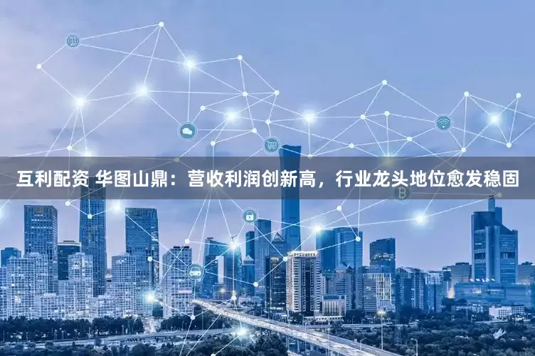 互利配资 华图山鼎：营收利润创新高，行业龙头地位愈发稳固