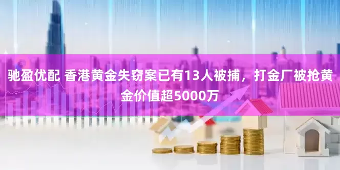 驰盈优配 香港黄金失窃案已有13人被捕，打金厂被抢黄金价值超5000万