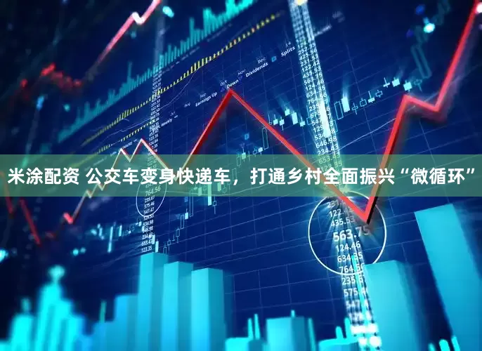 米涂配资 公交车变身快递车，打通乡村全面振兴“微循环”