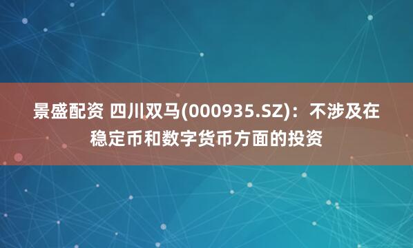景盛配资 四川双马(000935.SZ)：不涉及在稳定币和数字货币方面的投资