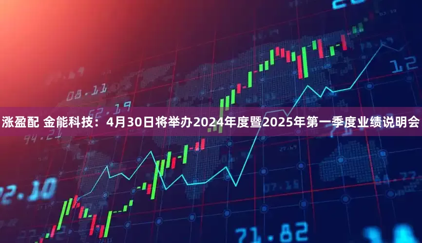 涨盈配 金能科技：4月30日将举办2024年度暨2025年第一季度业绩说明会