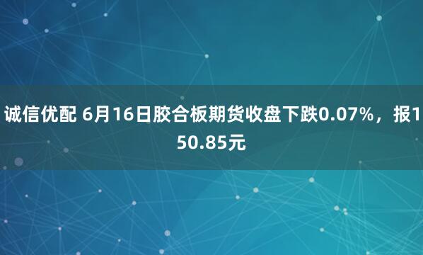 诚信优配 6月16日胶合板期货收盘下跌0.07%，报150.85元