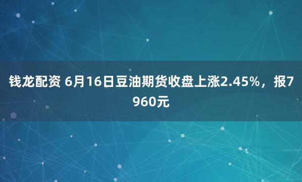 钱龙配资 6月16日豆油期货收盘上涨2.45%，报7960元