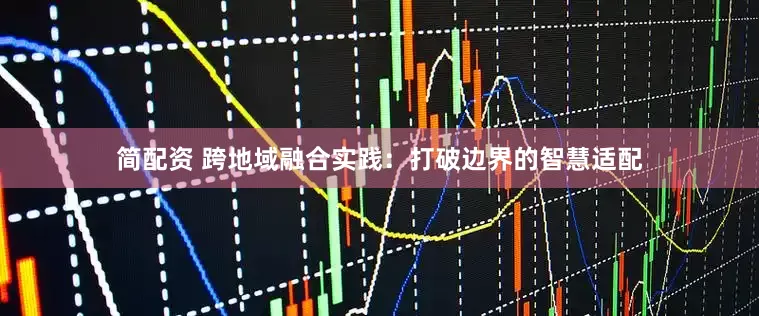 简配资 跨地域融合实践：打破边界的智慧适配