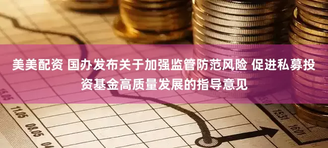 美美配资 国办发布关于加强监管防范风险 促进私募投资基金高质量发展的指导意见