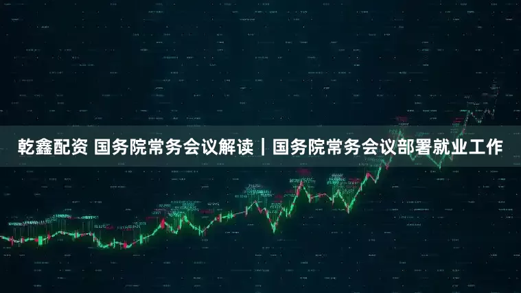 乾鑫配资 国务院常务会议解读｜国务院常务会议部署就业工作