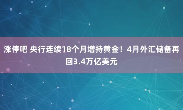 涨停吧 央行连续18个月增持黄金！4月外汇储备再回3.4万亿美元