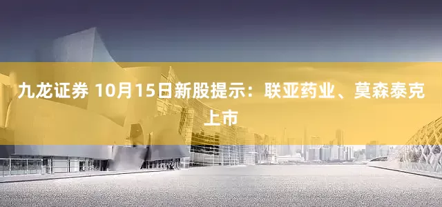 九龙证券 10月15日新股提示：联亚药业、莫森泰克上市