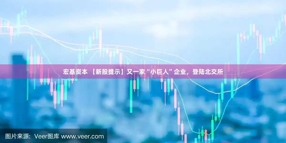 宏基资本 【新股提示】又一家“小巨人”企业，登陆北交所